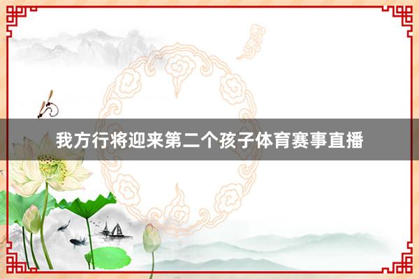 我方行將迎來(lái)第二個(gè)孩子體育賽事直播