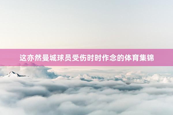 這亦然曼城球員受傷時(shí)時(shí)作念的體育集錦