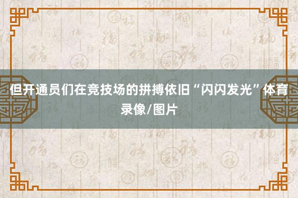 但開(kāi)通員們?cè)诟?jìng)技場(chǎng)的拼搏依舊“閃閃發(fā)光”體育錄像/圖片