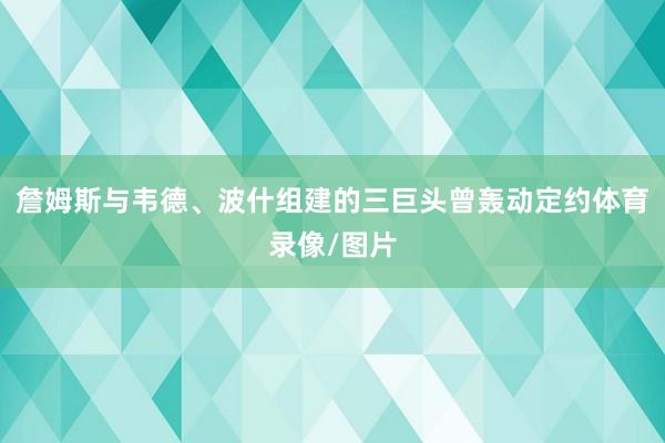 詹姆斯與韋德、波什組建的三巨頭曾轟動定約體育錄像/圖片
