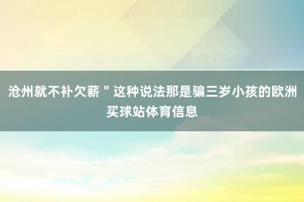滄州就不補欠薪＂這種說法那是騙三歲小孩的歐洲買球站體育信息