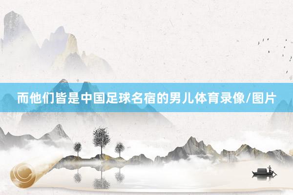 而他們皆是中國足球名宿的男兒體育錄像/圖片