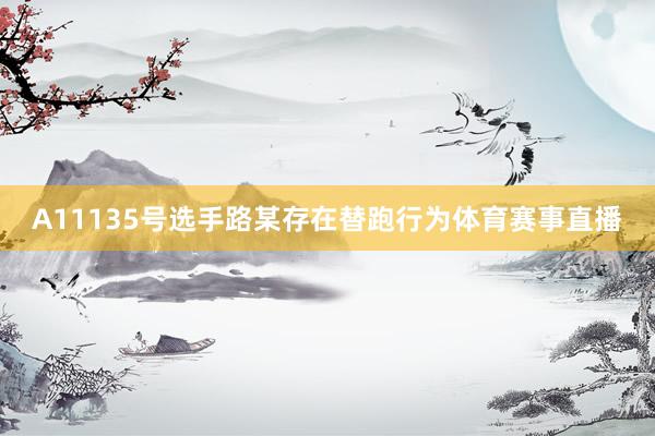 A11135號選手路某存在替跑行為體育賽事直播