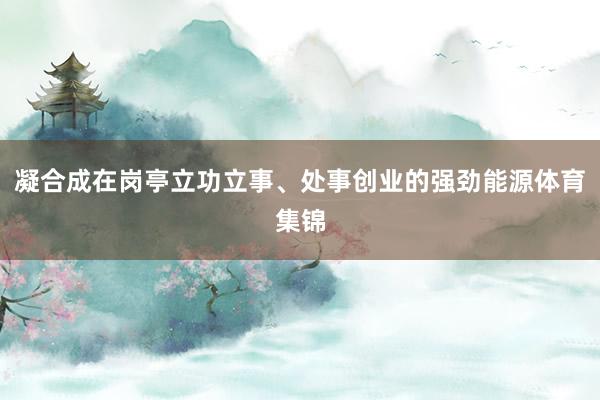 凝合成在崗亭立功立事、處事創業的強勁能源體育集錦