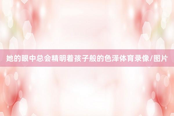 她的眼中總會精明著孩子般的色澤體育錄像/圖片