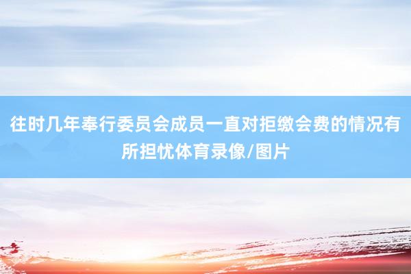 往時(shí)幾年奉行委員會(huì)成員一直對(duì)拒繳會(huì)費(fèi)的情況有所擔(dān)憂體育錄像/圖片