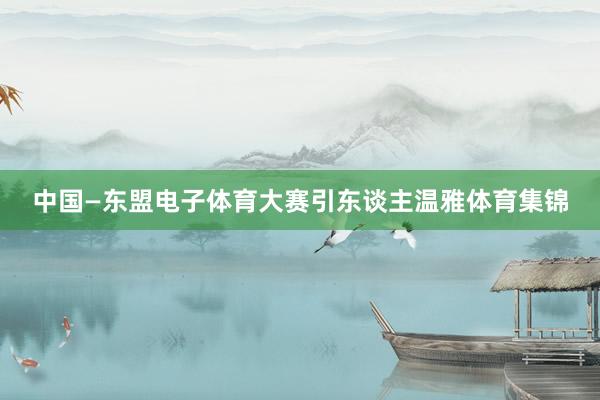 中國(guó)—東盟電子體育大賽引東談主溫雅體育集錦
