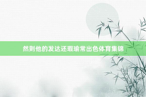 然則他的發(fā)達還瑕瑜常出色體育集錦