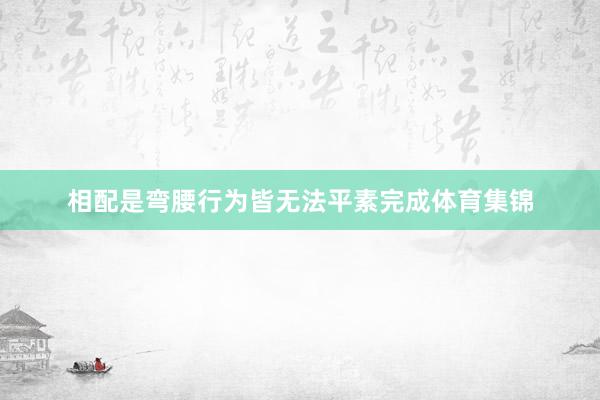 相配是彎腰行為皆無法平素完成體育集錦