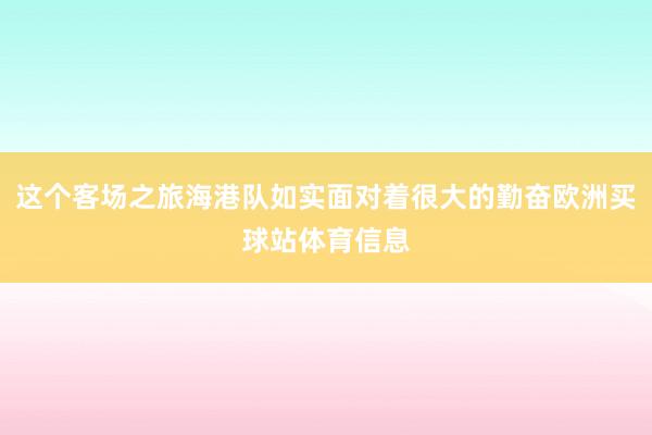 這個(gè)客場(chǎng)之旅海港隊(duì)如實(shí)面對(duì)著很大的勤奮歐洲買球站體育信息