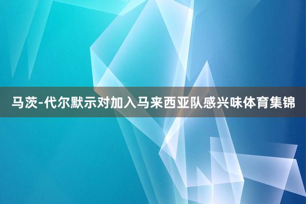 馬茨-代爾默示對加入馬來西亞隊感興味體育集錦