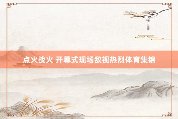 點火戰火 開幕式現場敵視熱烈體育集錦