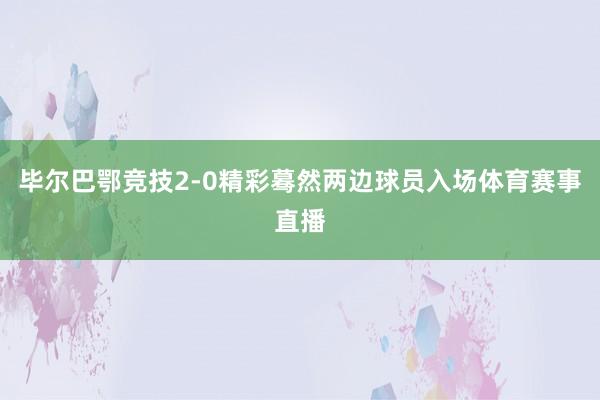 畢爾巴鄂競技2-0精彩驀然兩邊球員入場體育賽事直播