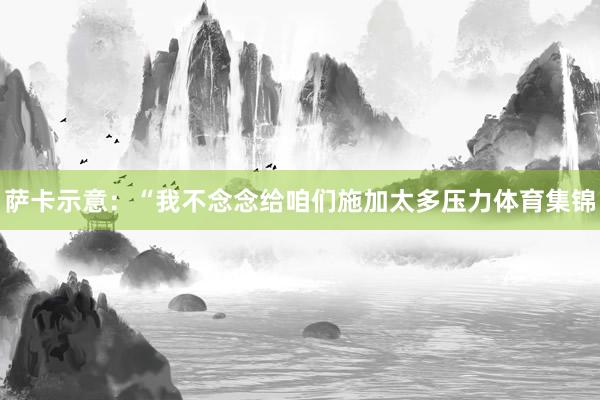 薩卡示意：“我不念念給咱們施加太多壓力體育集錦