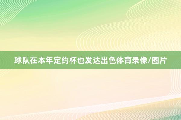 球隊在本年定約杯也發達出色體育錄像/圖片
