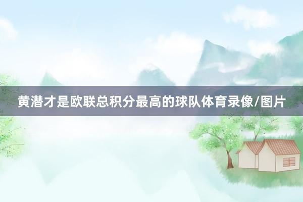 黃潛才是歐聯(lián)總積分最高的球隊體育錄像/圖片