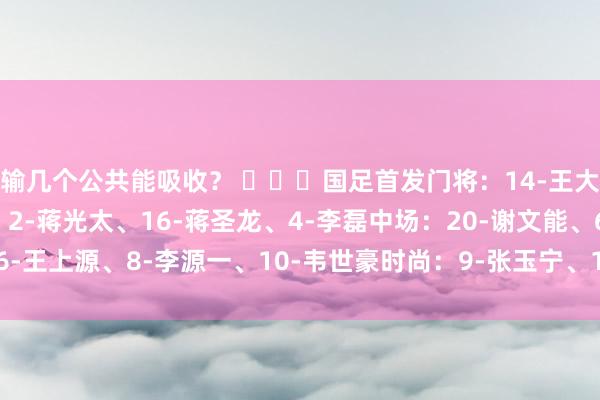 輸幾個公共能吸收？ ???國足首發門將：14-王大雷后衛：13-胡荷韜、2-蔣光太、16-蔣圣龍、4-李磊中場：20-謝文能、6-王上源、8-李源一、10-韋世豪時尚：9-張玉寧、17-費南多    體育賽事直播