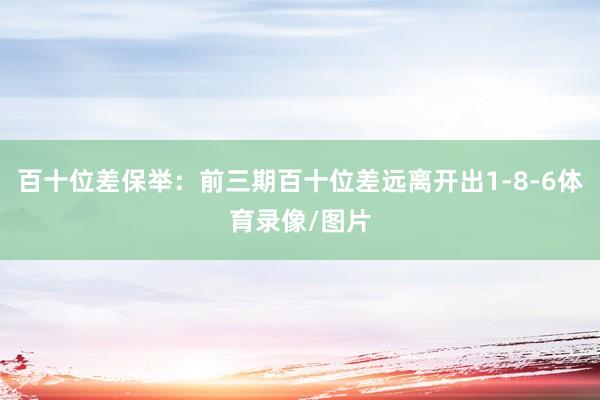 百十位差保舉：前三期百十位差遠離開出1-8-6體育錄像/圖片