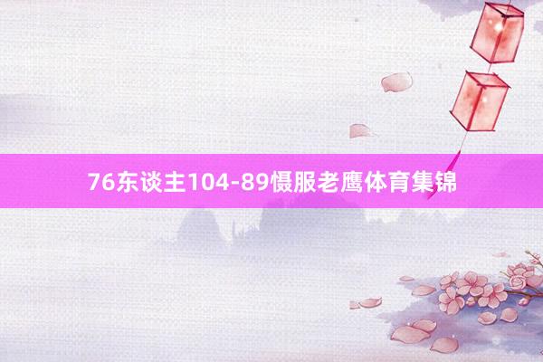 76東談主104-89懾服老鷹體育集錦