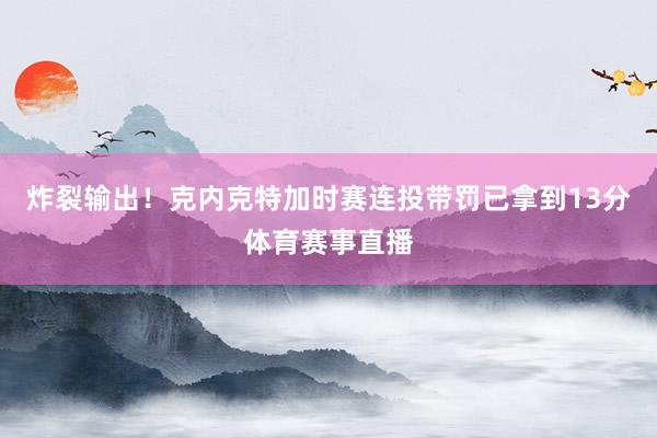 炸裂輸出！克內(nèi)克特加時賽連投帶罰已拿到13分體育賽事直播