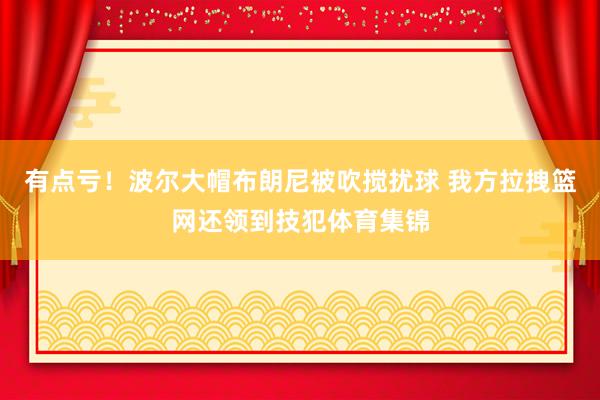 有點(diǎn)虧！波爾大帽布朗尼被吹攪擾球 我方拉拽籃網(wǎng)還領(lǐng)到技犯體育集錦