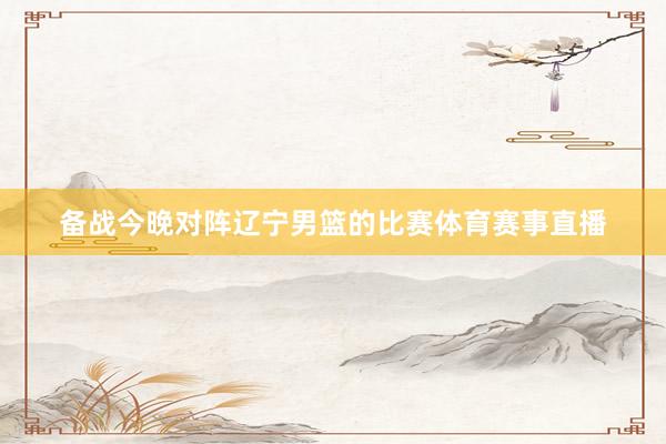 備戰今晚對陣遼寧男籃的比賽體育賽事直播