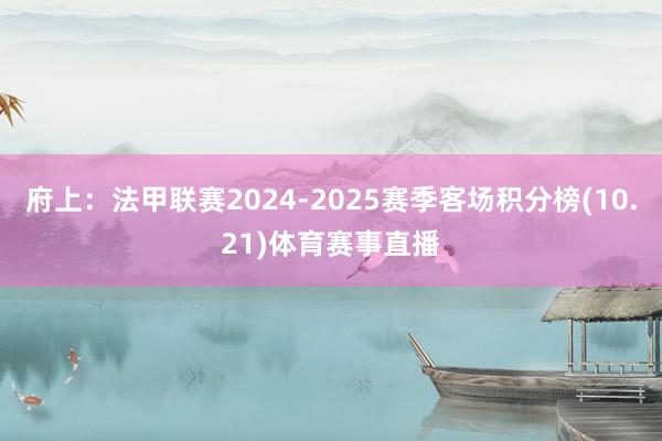 府上：法甲聯(lián)賽2024-2025賽季客場積分榜(10.21)體育賽事直播
