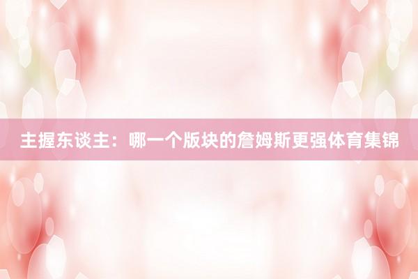 主握東談主：哪一個版塊的詹姆斯更強(qiáng)體育集錦