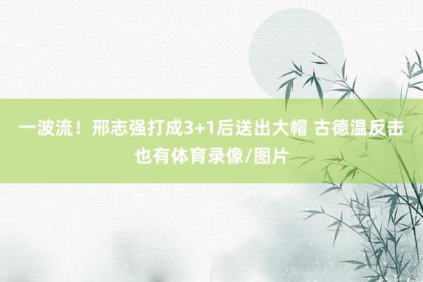 一波流！邢志強打成3+1后送出大帽 古德溫反擊也有體育錄像/圖片