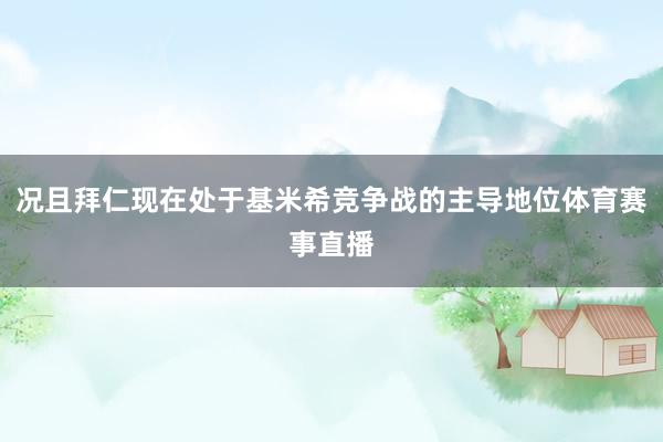 況且拜仁現在處于基米希競爭戰的主導地位體育賽事直播