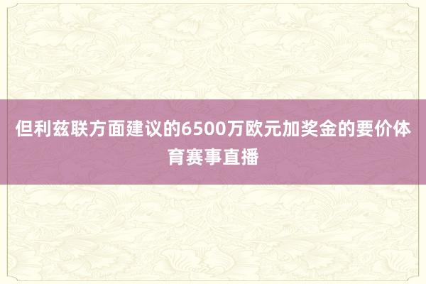 但利茲聯方面建議的6500萬歐元加獎金的要價體育賽事直播