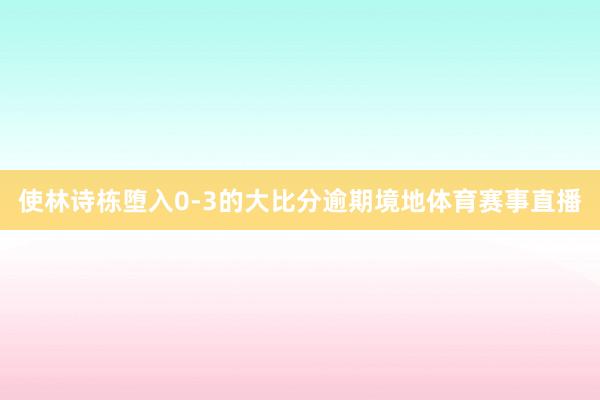 使林詩棟墮入0-3的大比分逾期境地體育賽事直播