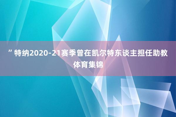 ”特納2020-21賽季曾在凱爾特東談主擔(dān)任助教體育集錦