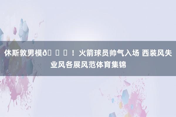 休斯敦男模??！火箭球員帥氣入場 西裝風失業風各展風范體育集錦