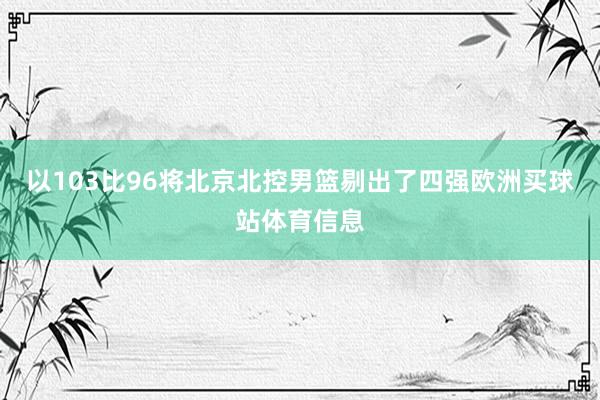 以103比96將北京北控男籃剔出了四強歐洲買球站體育信息