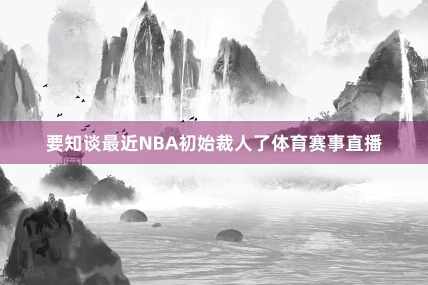 要知談最近NBA初始裁人了體育賽事直播