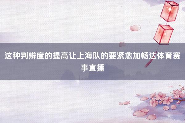 這種判辨度的提高讓上海隊的要緊愈加暢達體育賽事直播
