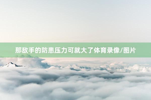 那敵手的防患壓力可就大了體育錄像/圖片