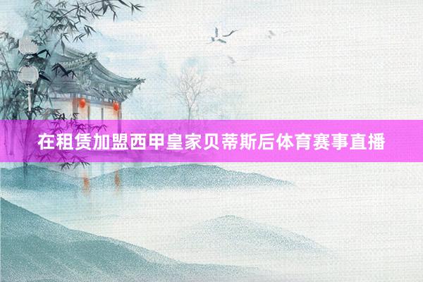 在租賃加盟西甲皇家貝蒂斯后體育賽事直播