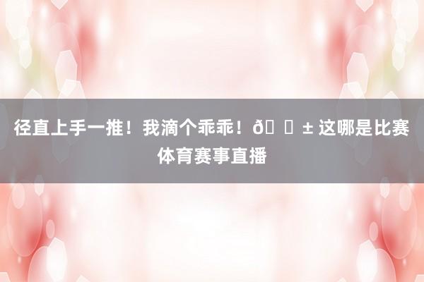 徑直上手一推！我滴個乖乖！?? 這哪是比賽體育賽事直播