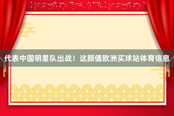 代表中國明星隊出戰！這顏值歐洲買球站體育信息