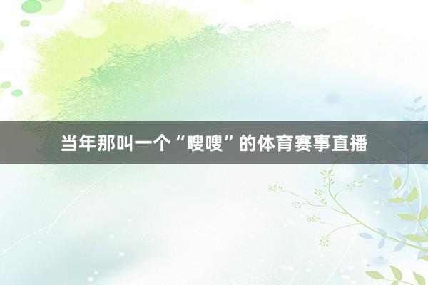 當年那叫一個“嗖嗖”的體育賽事直播