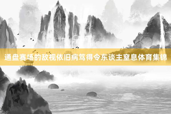 通盤賽場(chǎng)的敵視依舊病篤得令東談主窒息體育集錦