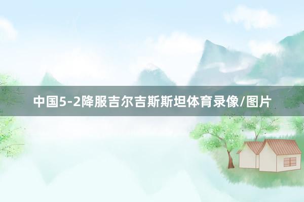 中國(guó)5-2降服吉爾吉斯斯坦體育錄像/圖片