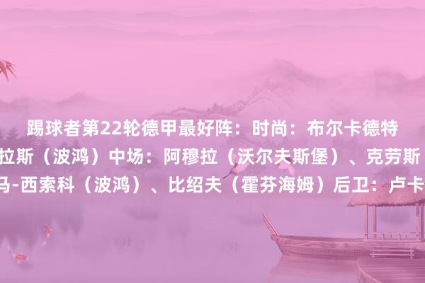 踢球者第22輪德甲最好陣：　　時尚：布爾卡德特（好意思因茨）、馬蘇拉斯（波鴻）　　中場：阿穆拉（沃爾夫斯堡）、克勞斯（波鴻）、易卜拉希馬-西索科（波鴻）、比紹夫（霍芬海姆）　　后衛：盧卡斯-烏爾里希（門興）、圖塔（法蘭克福）、若納坦-塔（勒沃庫森）、穆基勒（勒沃庫森）　　門將：科貝爾（多特）體育賽事直播