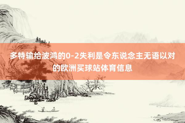多特輸給波鴻的0-2失利是令東說(shuō)念主無(wú)語(yǔ)以對(duì)的歐洲買(mǎi)球站體育信息