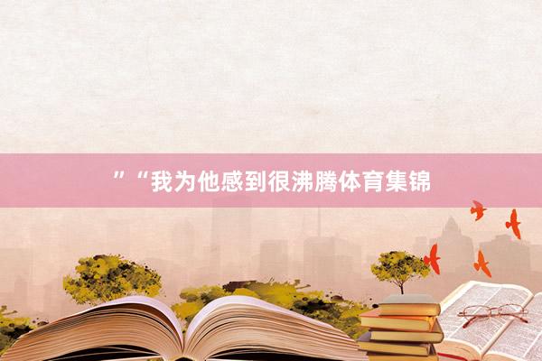 ”　　“我為他感到很沸騰體育集錦