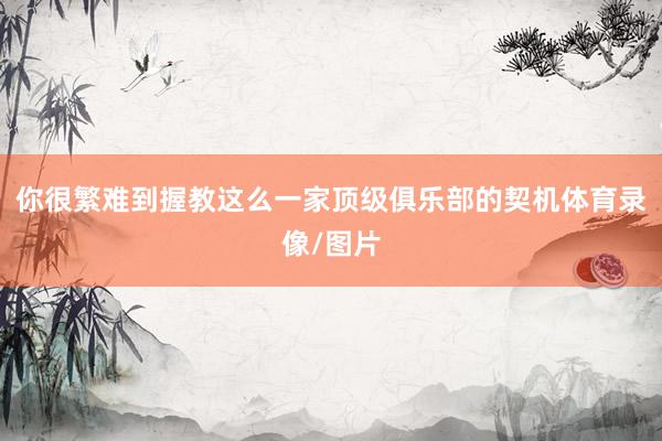 你很繁難到握教這么一家頂級俱樂部的契機體育錄像/圖片