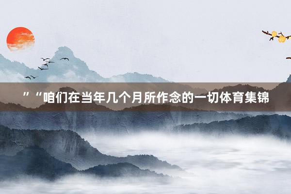 ”　　“咱們在當年幾個月所作念的一切體育集錦