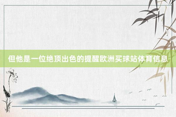 但他是一位絕頂出色的提醒歐洲買(mǎi)球站體育信息